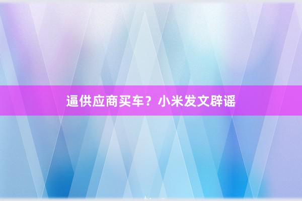 逼供应商买车？小米发文辟谣