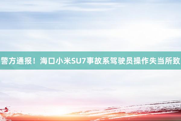 警方通报！海口小米SU7事故系驾驶员操作失当所致