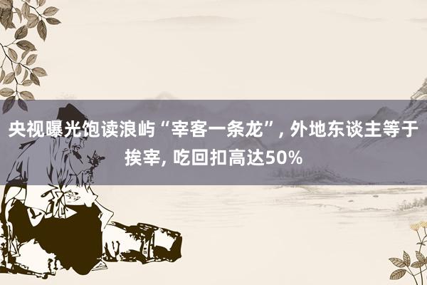 央视曝光饱读浪屿“宰客一条龙”, 外地东谈主等于挨宰, 吃回扣高达50%