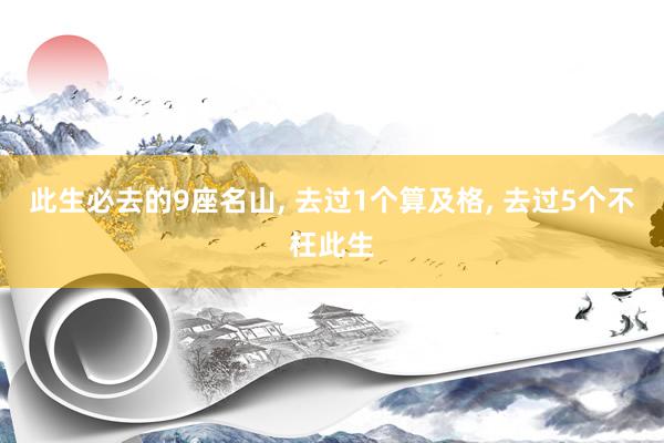 此生必去的9座名山, 去过1个算及格, 去过5个不枉此生