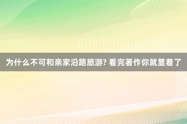 为什么不可和亲家沿路旅游? 看完著作你就显着了