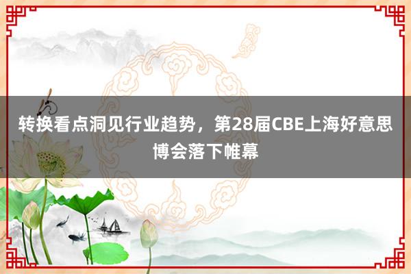 转换看点洞见行业趋势，第28届CBE上海好意思博会落下帷幕