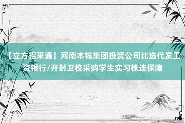 【立方招采通】河南本钱集团投资公司比选代发工资银行/开封卫校采购学生实习株连保障