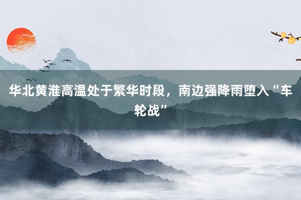 华北黄淮高温处于繁华时段，南边强降雨堕入“车轮战”