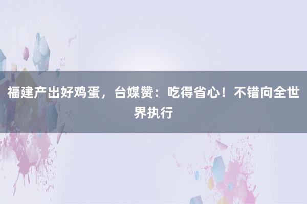 福建产出好鸡蛋，台媒赞：吃得省心！不错向全世界执行