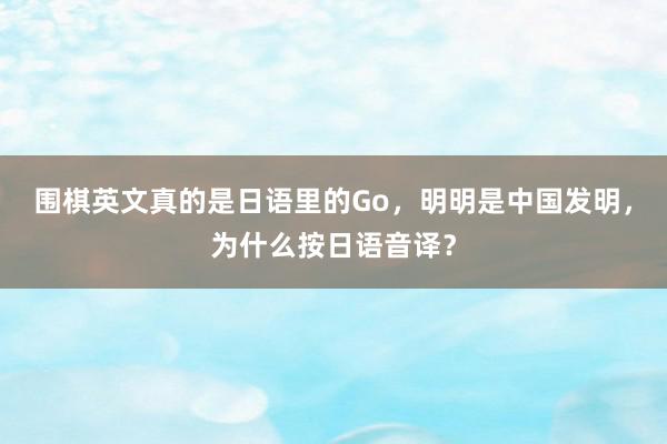 围棋英文真的是日语里的Go，明明是中国发明，为什么按日语音译？