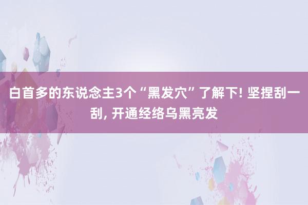 白首多的东说念主3个“黑发穴”了解下! 坚捏刮一刮, 开通经络乌黑亮发