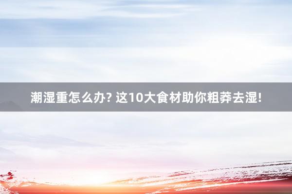 潮湿重怎么办? 这10大食材助你粗莽去湿!