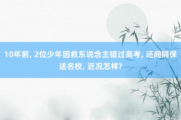 10年前, 2位少年因救东说念主错过高考, 还间隔保送名校, 近况怎样?