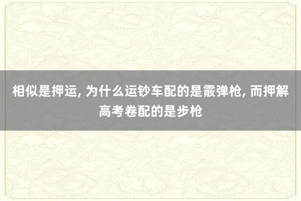 相似是押运, 为什么运钞车配的是霰弹枪, 而押解高考卷配的是步枪