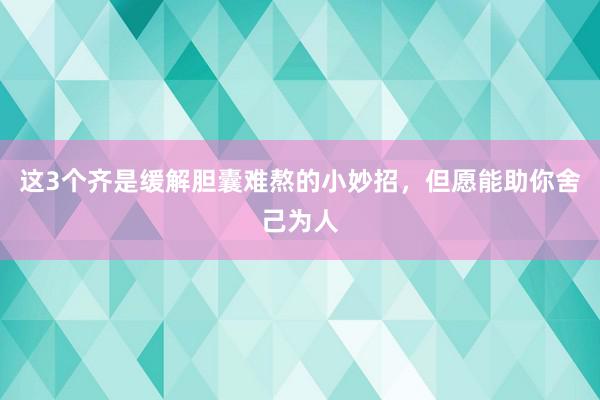 这3个齐是缓解胆囊难熬的小妙招，但愿能助你舍己为人