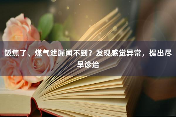 饭焦了、煤气泄漏闻不到？发现感觉异常，提出尽早诊治