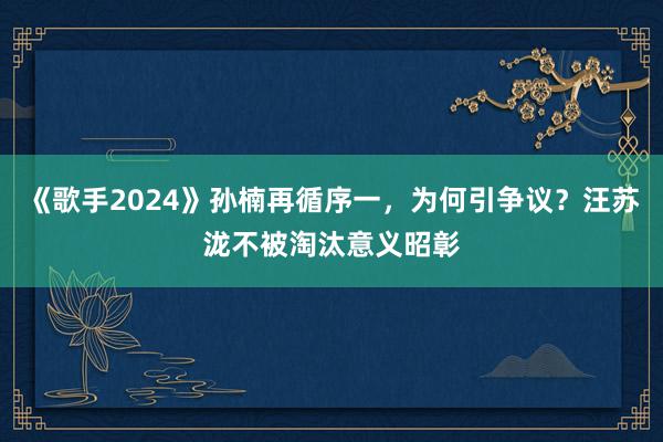 《歌手2024》孙楠再循序一，为何引争议？汪苏泷不被淘汰意义昭彰