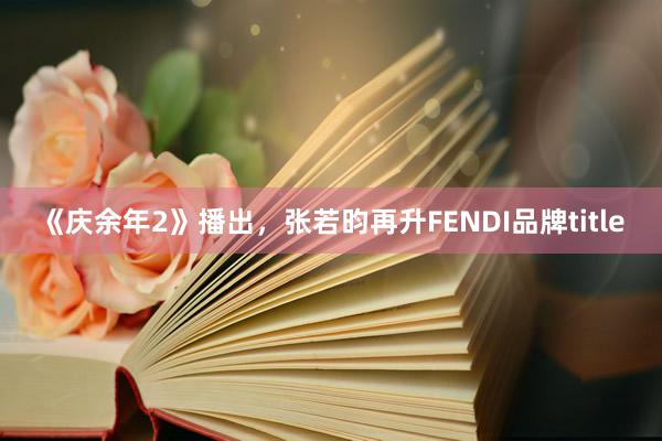 《庆余年2》播出，张若昀再升FENDI品牌title