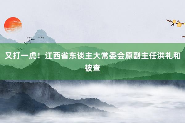 又打一虎！江西省东谈主大常委会原副主任洪礼和被查