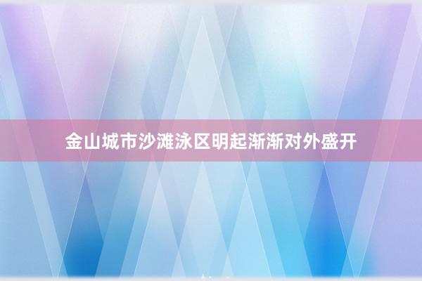 金山城市沙滩泳区明起渐渐对外盛开