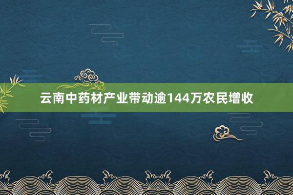 云南中药材产业带动逾144万农民增收