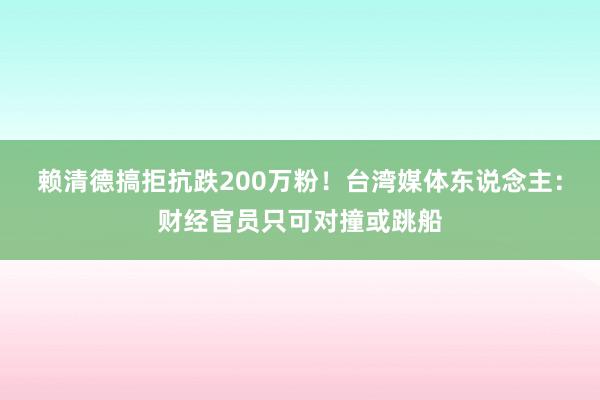 赖清德搞拒抗跌200万粉！台湾媒体东说念主：财经官员只可对撞或跳船