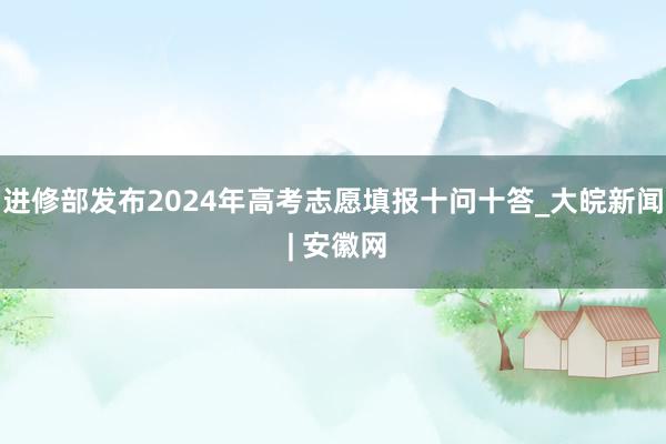 进修部发布2024年高考志愿填报十问十答_大皖新闻 | 安徽网