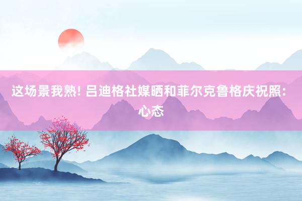 这场景我熟! 吕迪格社媒晒和菲尔克鲁格庆祝照: 心态