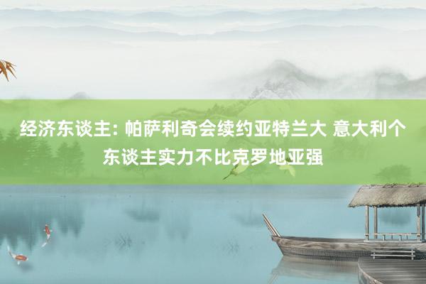 经济东谈主: 帕萨利奇会续约亚特兰大 意大利个东谈主实力不比克罗地亚强