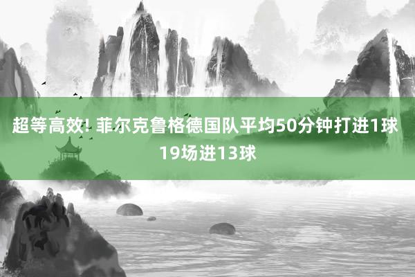 超等高效! 菲尔克鲁格德国队平均50分钟打进1球 19场进13球