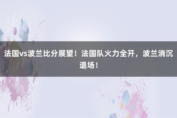 法国vs波兰比分展望！法国队火力全开，波兰消沉退场！