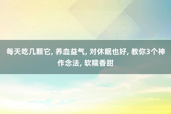 每天吃几颗它, 养血益气, 对休眠也好, 教你3个神作念法, 软糯香甜