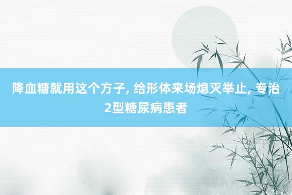 降血糖就用这个方子, 给形体来场熄灭举止, 专治2型糖尿病患者