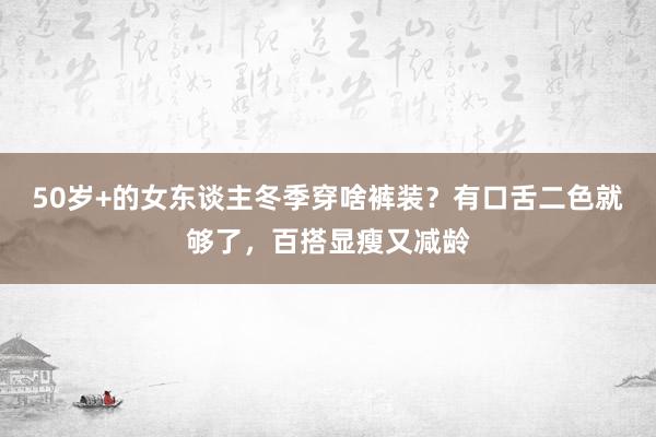 50岁+的女东谈主冬季穿啥裤装？有口舌二色就够了，百搭显瘦又减龄