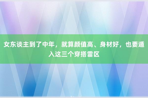 女东谈主到了中年，就算颜值高、身材好，也要遁入这三个穿搭雷区