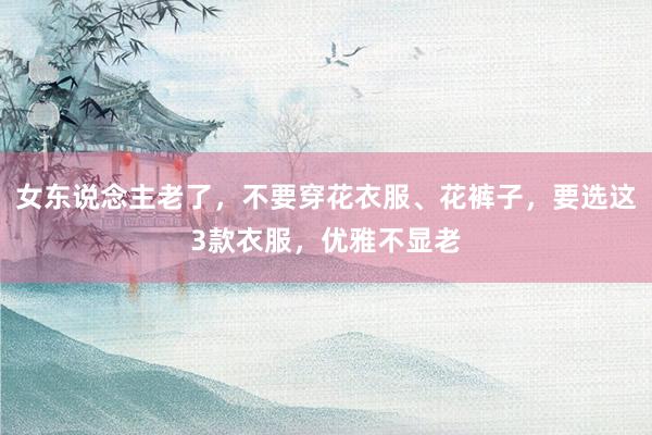 女东说念主老了，不要穿花衣服、花裤子，要选这3款衣服，优雅不显老