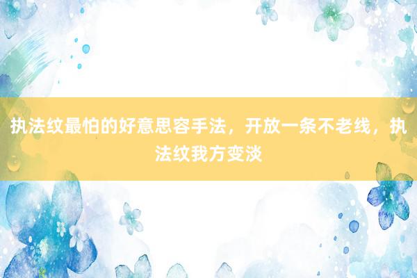 执法纹最怕的好意思容手法，开放一条不老线，执法纹我方变淡