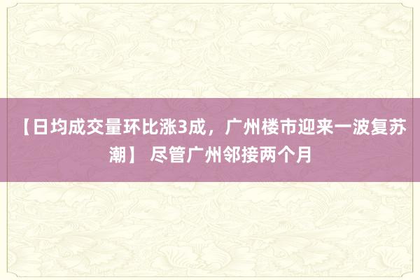 【日均成交量环比涨3成，广州楼市迎来一波复苏潮】 尽管广州邻接两个月