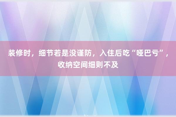 装修时，细节若是没谨防，入住后吃“哑巴亏”，收纳空间细则不及