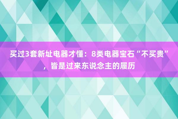 买过3套新址电器才懂：8类电器宝石“不买贵”，皆是过来东说念主的履历