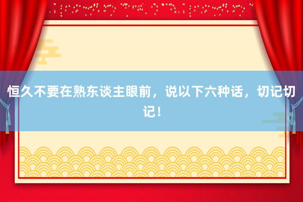 恒久不要在熟东谈主眼前，说以下六种话，切记切记！