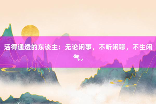 活得通透的东谈主：无论闲事，不听闲聊，不生闲气。