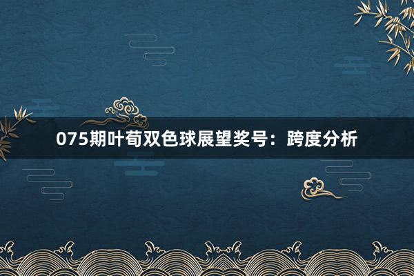 075期叶荀双色球展望奖号：跨度分析