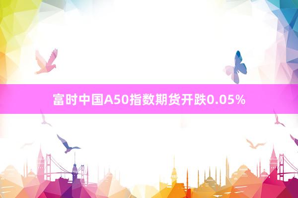 富时中国A50指数期货开跌0.05%