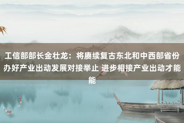 工信部部长金壮龙：将赓续复古东北和中西部省份办好产业出动发展对接举止 进步相接产业出动才能