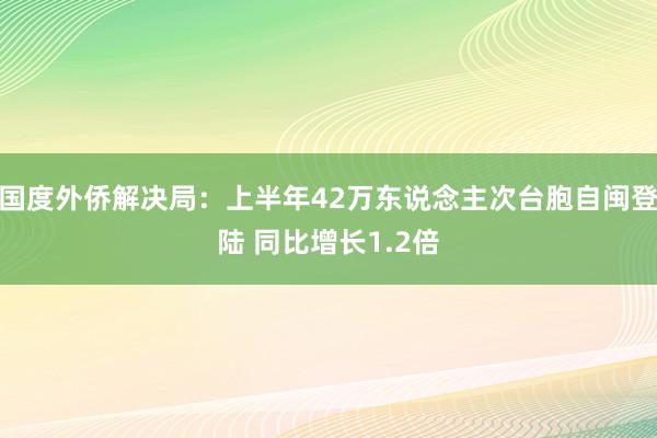 国度外侨解决局：上半年42万东说念主次台胞自闽登陆 同比增长1.2倍