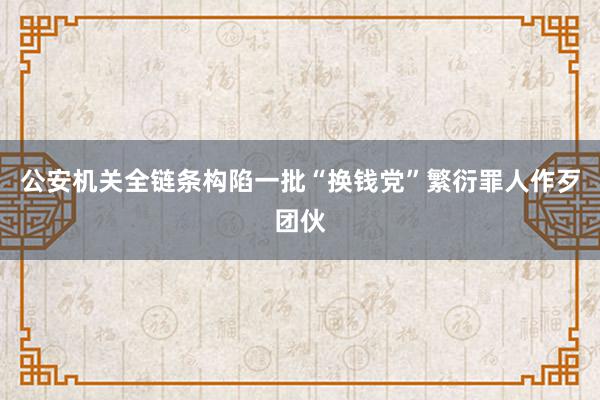 公安机关全链条构陷一批“换钱党”繁衍罪人作歹团伙