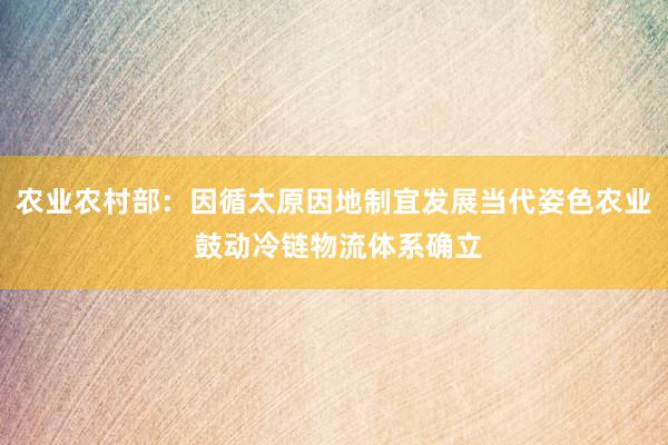 农业农村部：因循太原因地制宜发展当代姿色农业 鼓动冷链物流体系确立