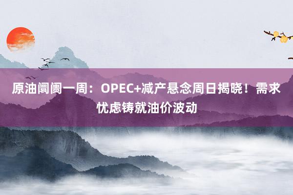 原油阛阓一周：OPEC+减产悬念周日揭晓！需求忧虑铸就油价波动