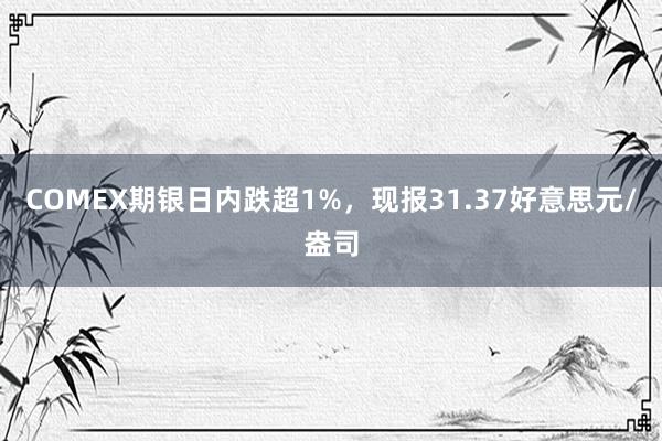 COMEX期银日内跌超1%，现报31.37好意思元/盎司