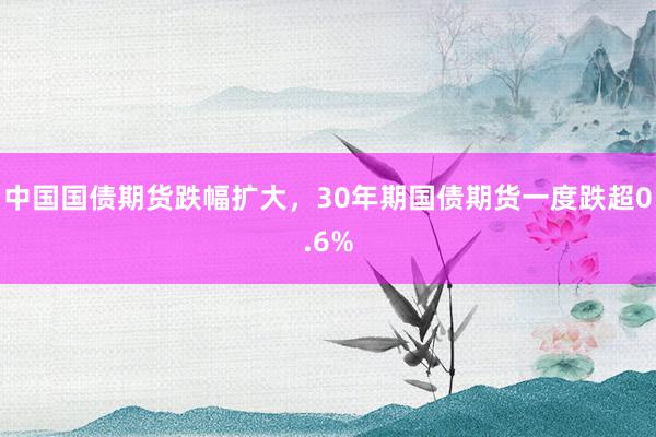 中国国债期货跌幅扩大，30年期国债期货一度跌超0.6%