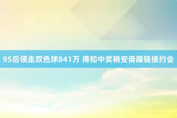 95后领走双色球841万 得知中奖稍安毋躁链接约会