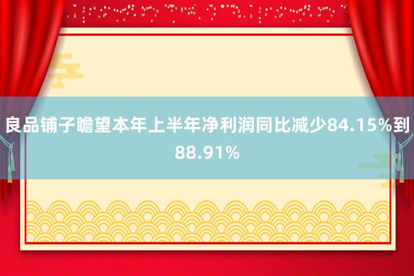 良品铺子瞻望本年上半年净利润同比减少84.15%到88.91%