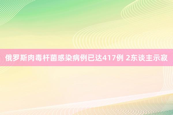 俄罗斯肉毒杆菌感染病例已达417例 2东谈主示寂